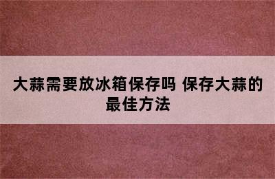 大蒜需要放冰箱保存吗 保存大蒜的最佳方法